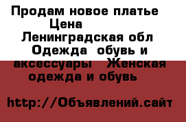 Продам новое платье › Цена ­ 1 000 - Ленинградская обл. Одежда, обувь и аксессуары » Женская одежда и обувь   